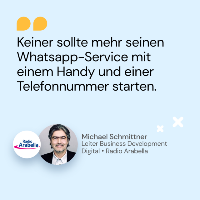 Zitat von Michael Schmittner, Leiter Business Development Digital bei Radio Arabella: Keiner sollte mehr seinen WhatsApp-Service mit einem Handy und einer Telefonnummer starten.